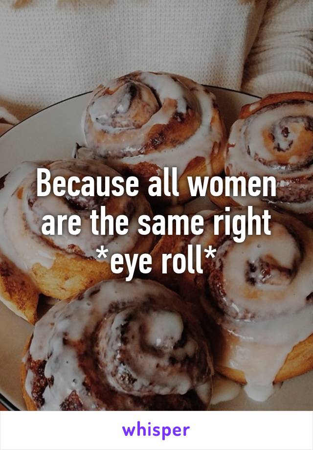 Because all women are the same right *eye roll*