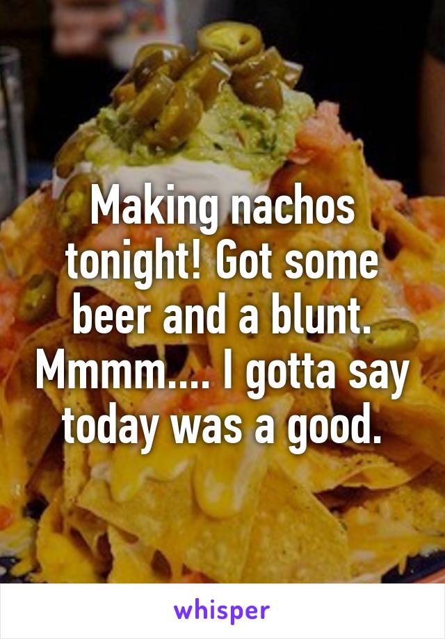 Making nachos tonight! Got some beer and a blunt. Mmmm.... I gotta say today was a good.