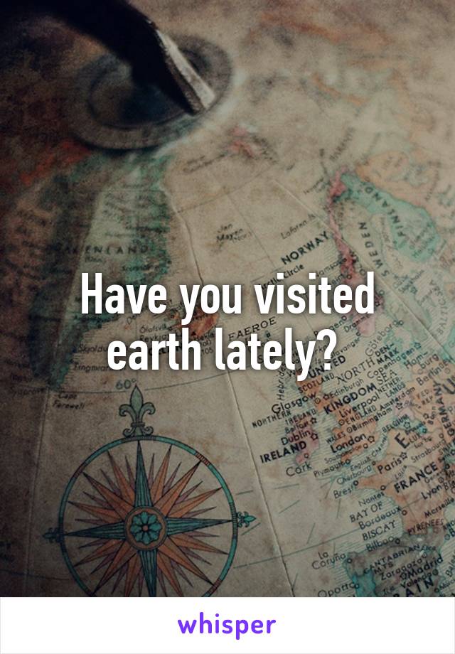 Have you visited earth lately? 