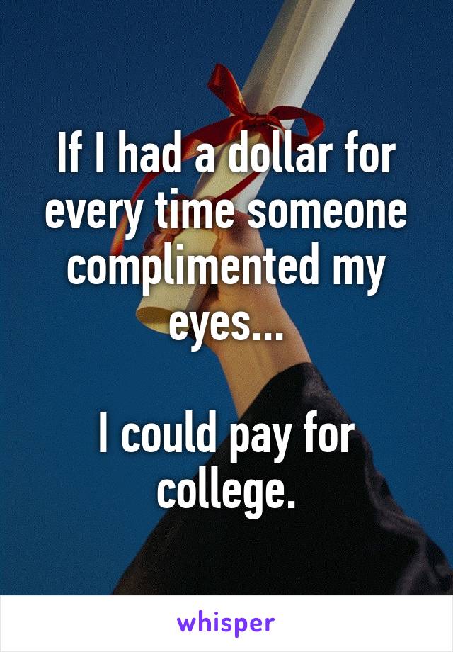 If I had a dollar for every time someone complimented my eyes...

I could pay for college.