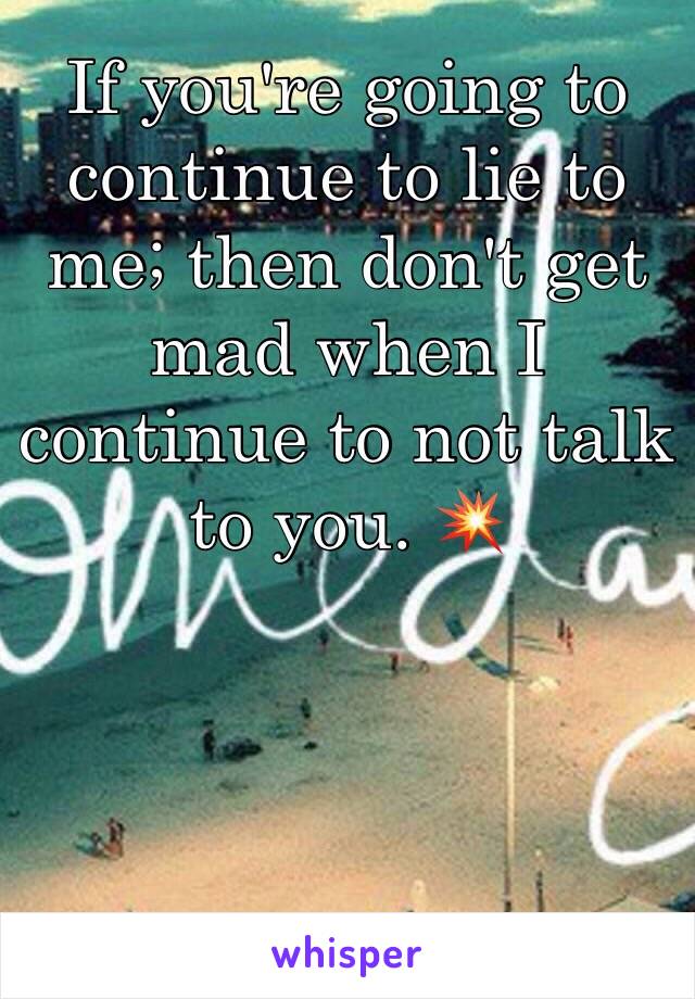 If you're going to continue to lie to me; then don't get mad when I continue to not talk to you. 💥