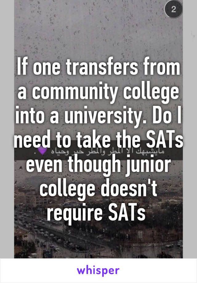 If one transfers from a community college into a university. Do I need to take the SATs even though junior college doesn't require SATs 