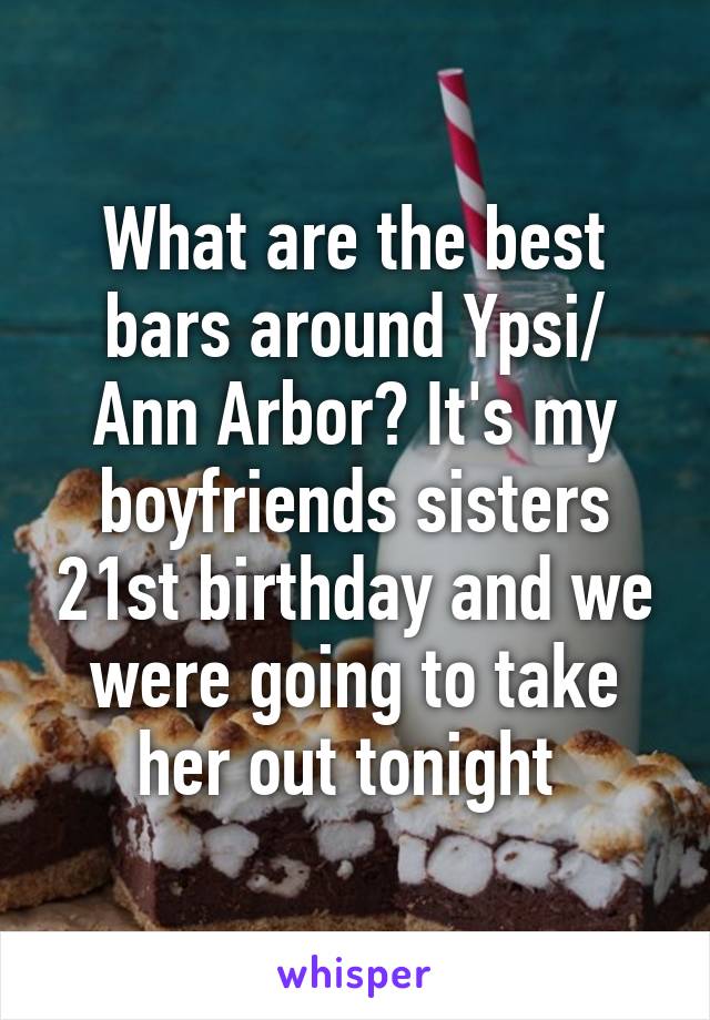 What are the best bars around Ypsi/ Ann Arbor? It's my boyfriends sisters 21st birthday and we were going to take her out tonight 