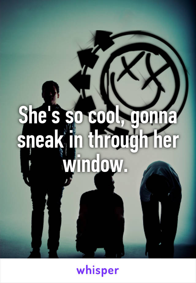 She's so cool, gonna sneak in through her window. 