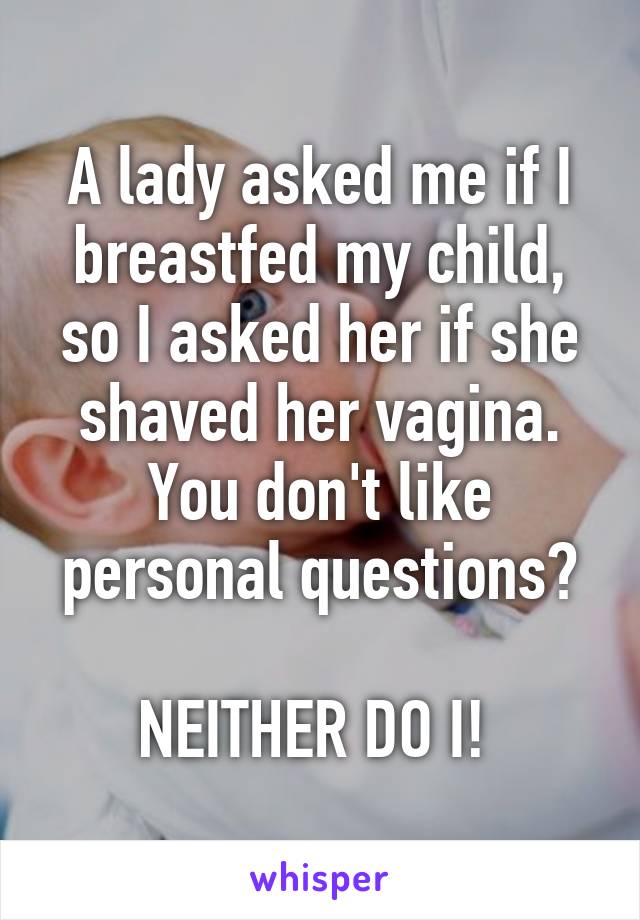 A lady asked me if I breastfed my child, so I asked her if she shaved her vagina. You don't like personal questions?

NEITHER DO I! 