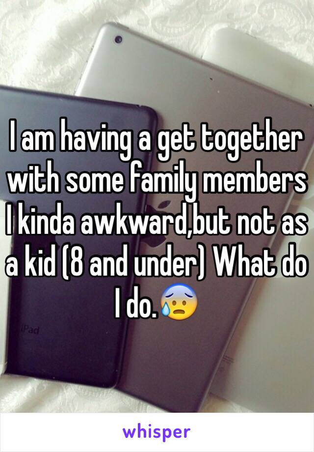 I am having a get together with some family members 
I kinda awkward,but not as a kid (8 and under) What do I do.😰