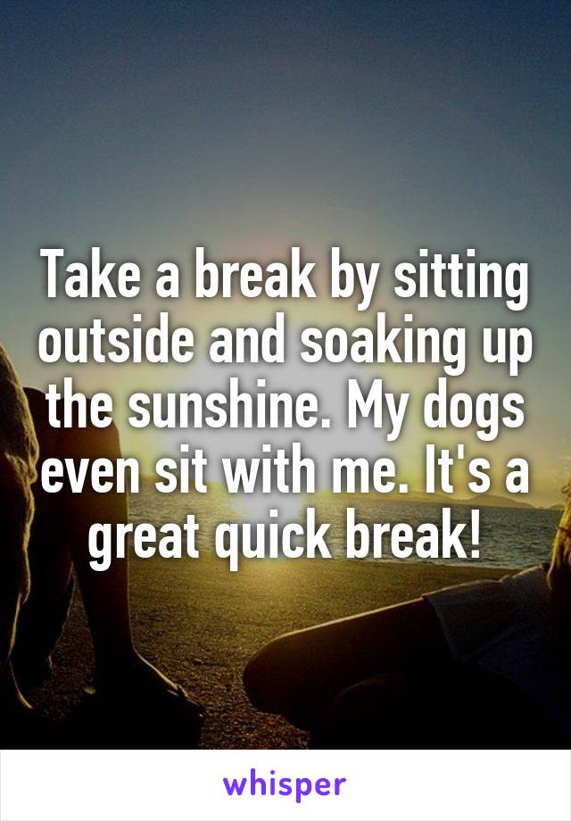 Take a break by sitting outside and soaking up the sunshine. My dogs even sit with me. It's a great quick break!