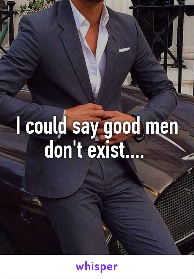 I could say good men don't exist.... 