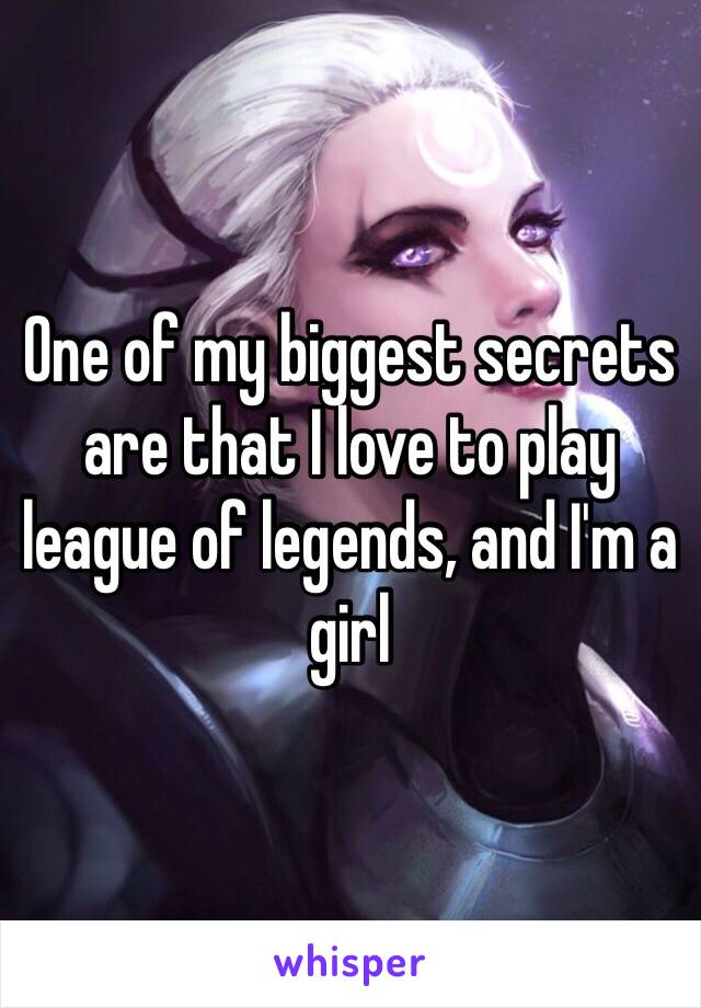 One of my biggest secrets are that I love to play league of legends, and I'm a girl