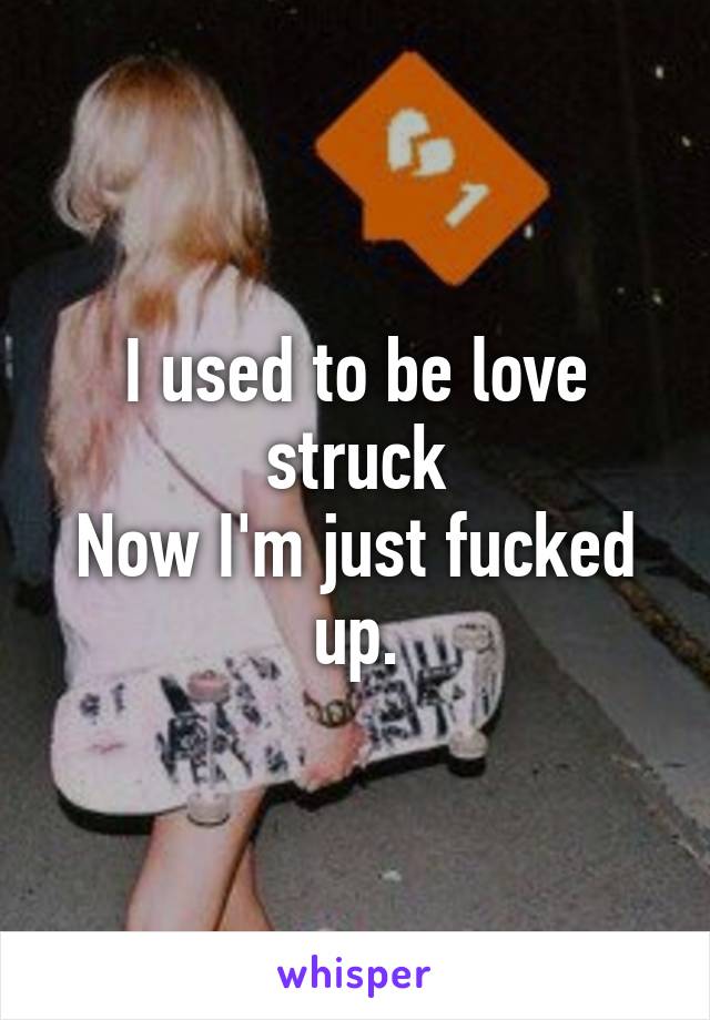 I used to be love struck
Now I'm just fucked up.