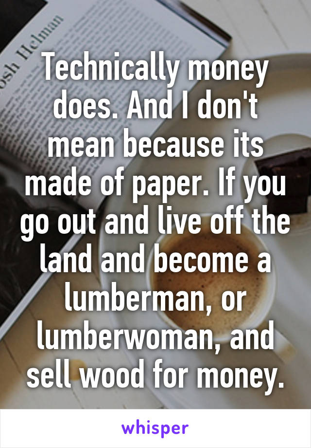 Technically money does. And I don't mean because its made of paper. If you go out and live off the land and become a lumberman, or lumberwoman, and sell wood for money.