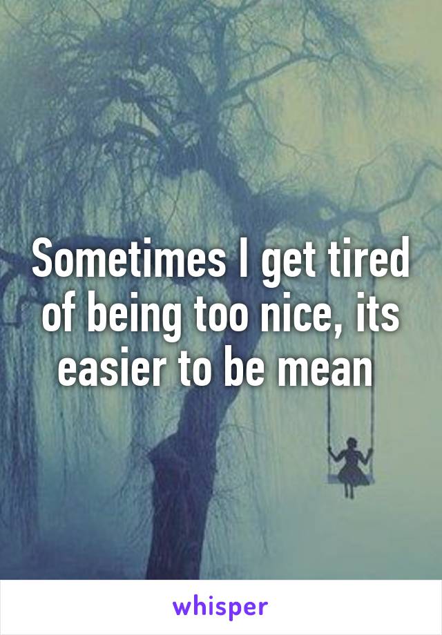 Sometimes I get tired of being too nice, its easier to be mean 