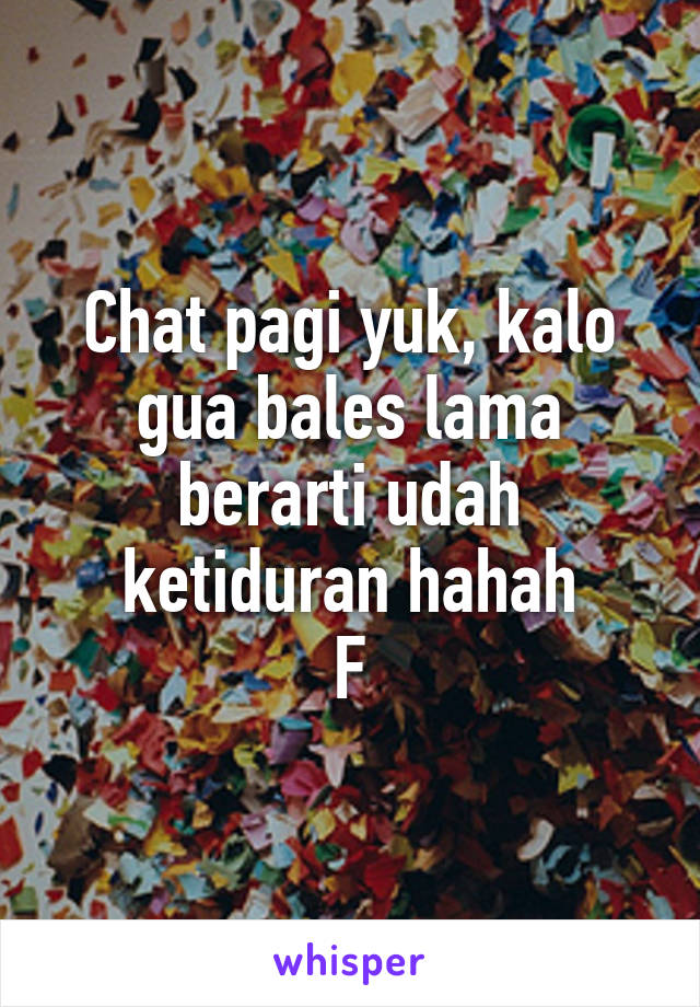 Chat pagi yuk, kalo gua bales lama berarti udah ketiduran hahah
F