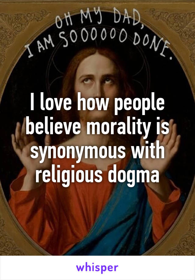 I love how people believe morality is synonymous with religious dogma