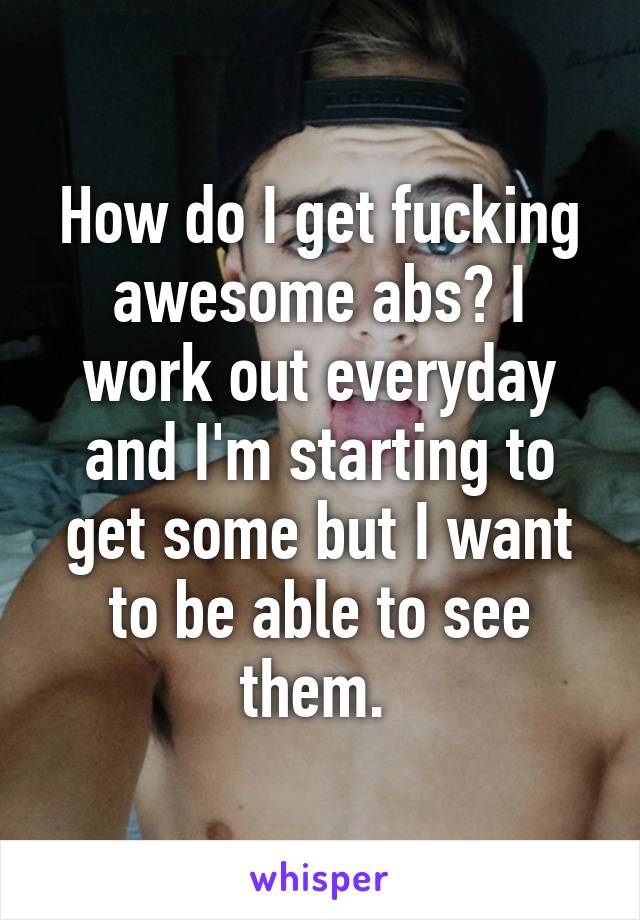 How do I get fucking awesome abs? I work out everyday and I'm starting to get some but I want to be able to see them. 