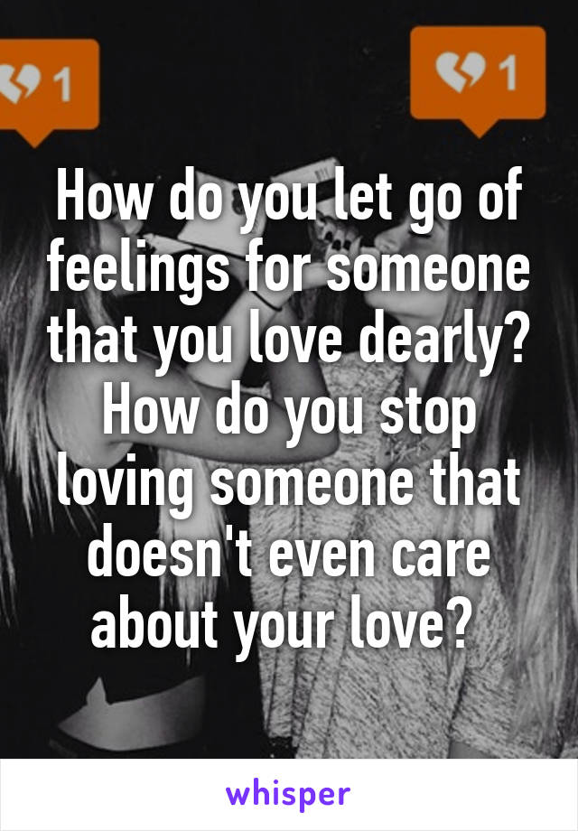 How do you let go of feelings for someone that you love dearly? How do you stop loving someone that doesn't even care about your love? 