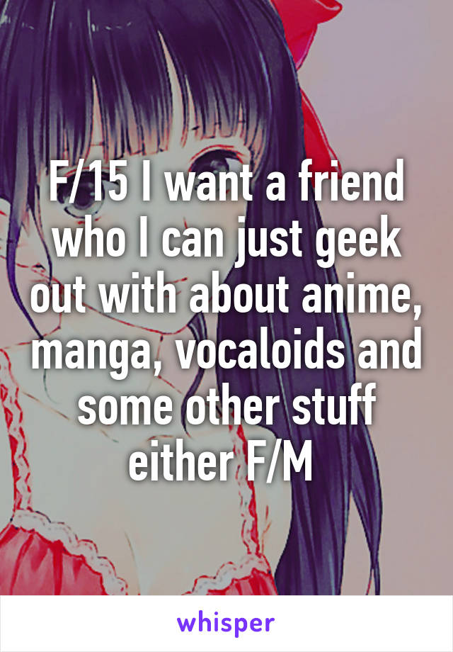 F/15 I want a friend who I can just geek out with about anime, manga, vocaloids and some other stuff either F/M 