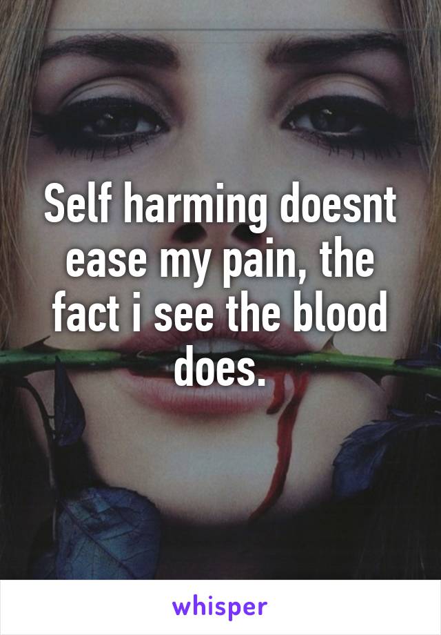 Self harming doesnt ease my pain, the fact i see the blood does.
