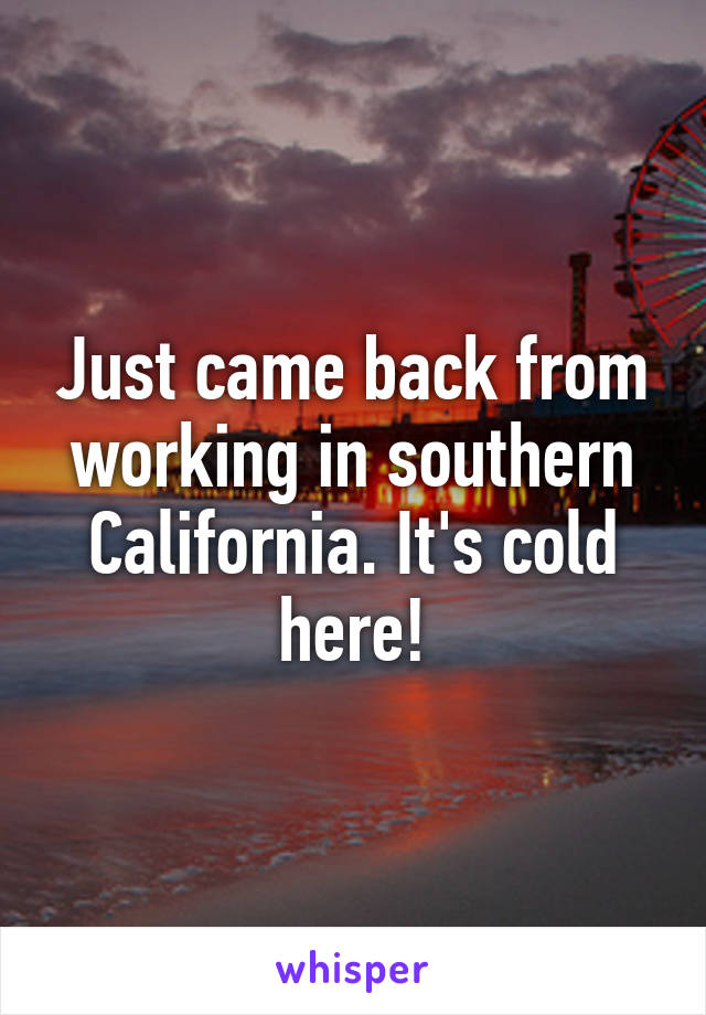 Just came back from working in southern California. It's cold here!