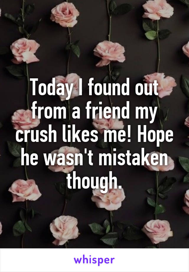 Today I found out from a friend my crush likes me! Hope he wasn't mistaken though.