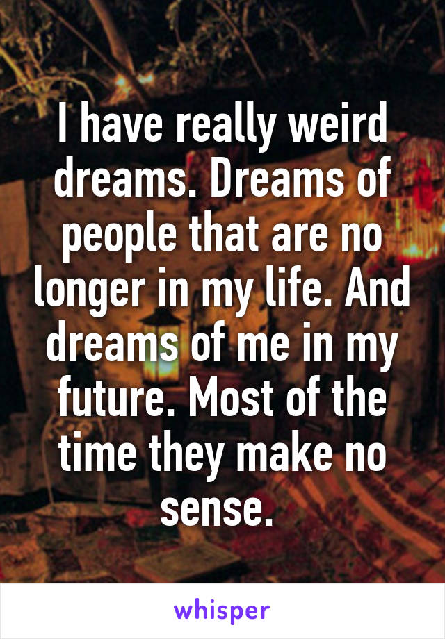 I have really weird dreams. Dreams of people that are no longer in my life. And dreams of me in my future. Most of the time they make no sense. 