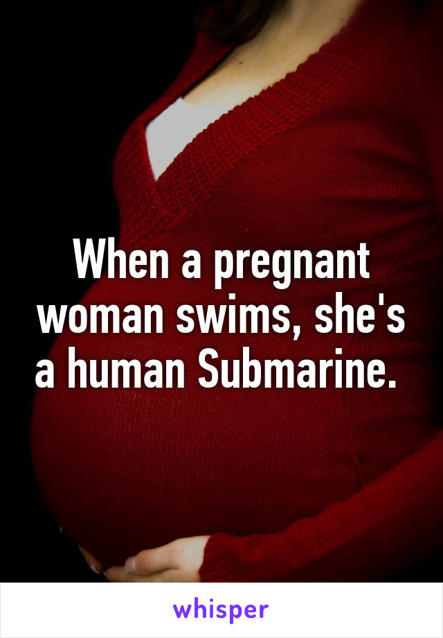 When a pregnant woman swims, she's a human Submarine. 