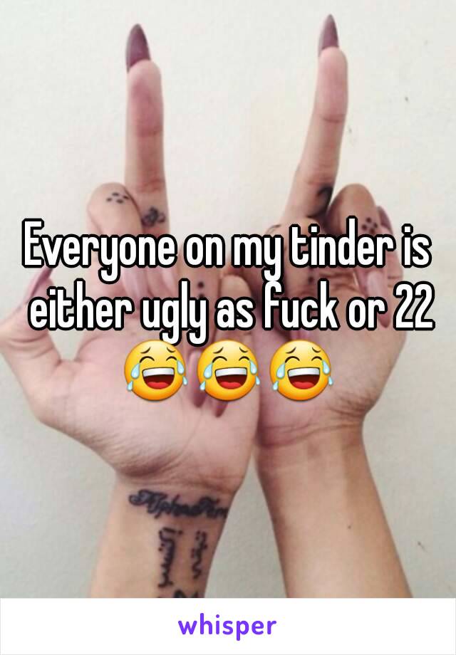 Everyone on my tinder is either ugly as fuck or 22
😂😂😂