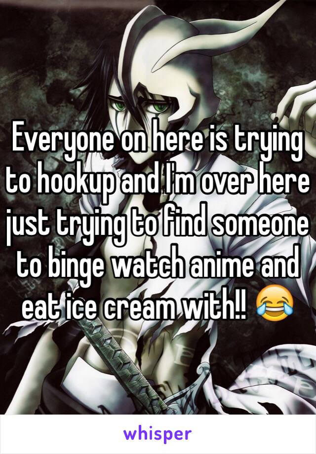 Everyone on here is trying to hookup and I'm over here just trying to find someone to binge watch anime and eat ice cream with!! 😂