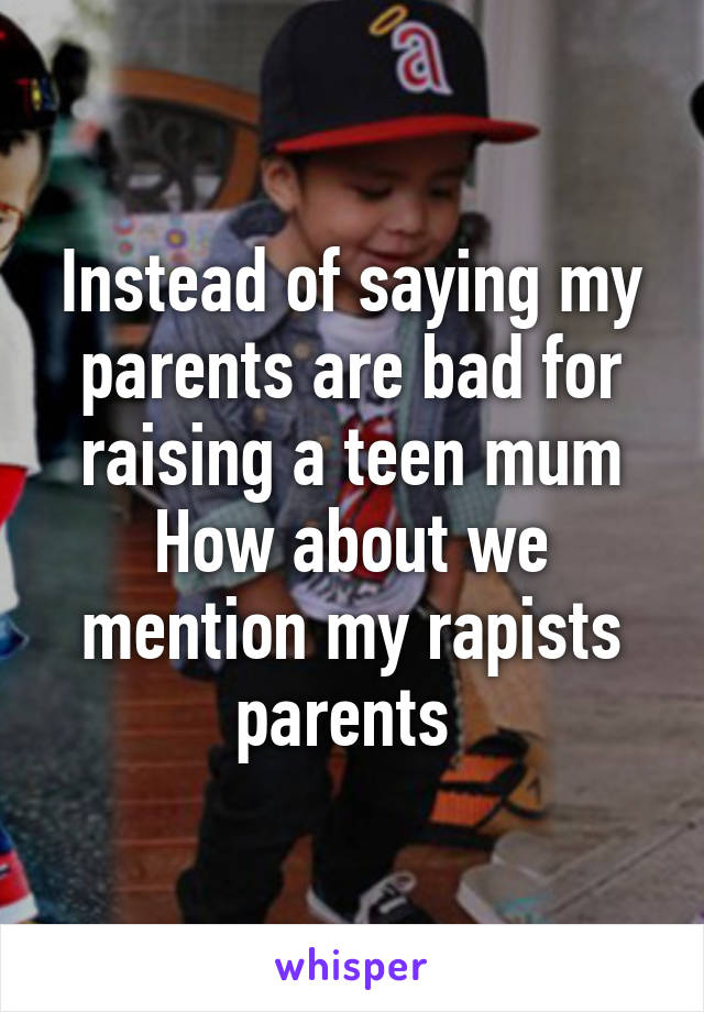 Instead of saying my parents are bad for raising a teen mum
How about we mention my rapists parents 