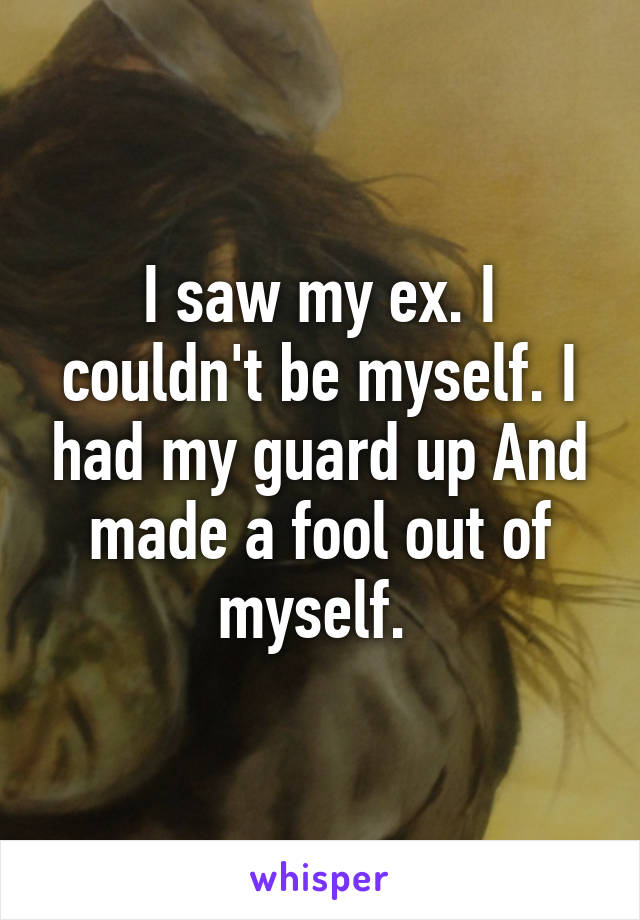 I saw my ex. I couldn't be myself. I had my guard up And made a fool out of myself. 