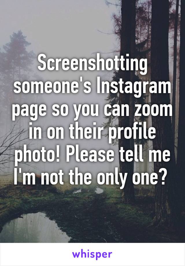 Screenshotting someone's Instagram page so you can zoom in on their profile photo! Please tell me I'm not the only one?  