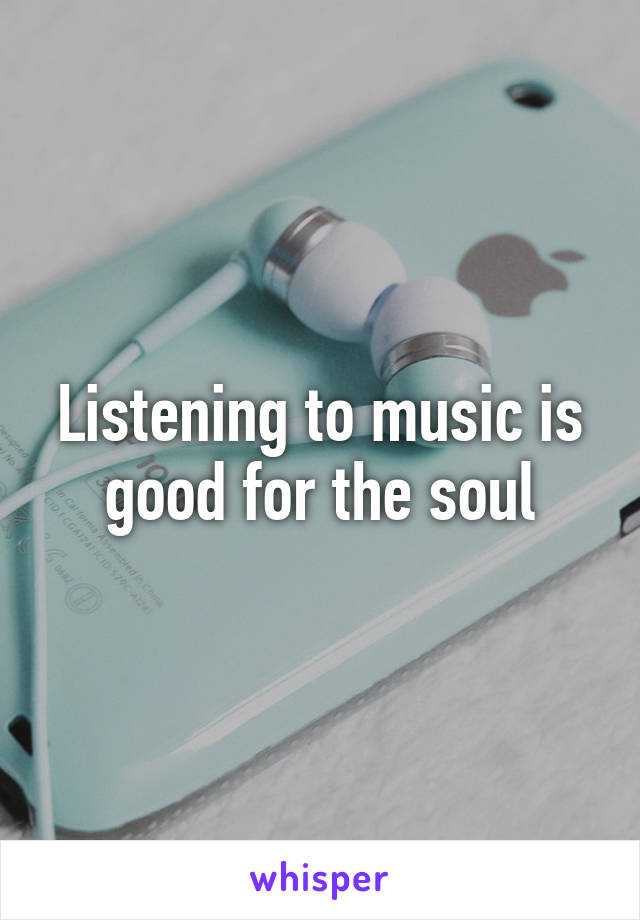 Listening to music is good for the soul