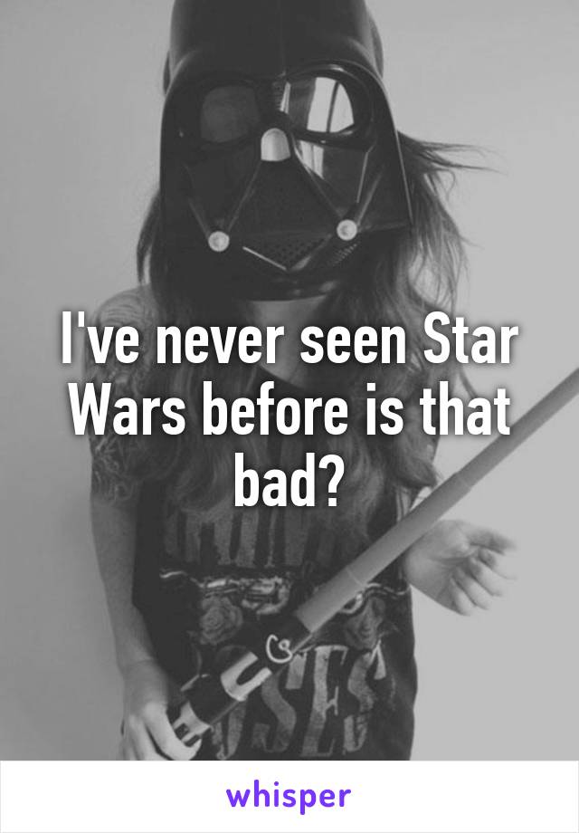 I've never seen Star Wars before is that bad?