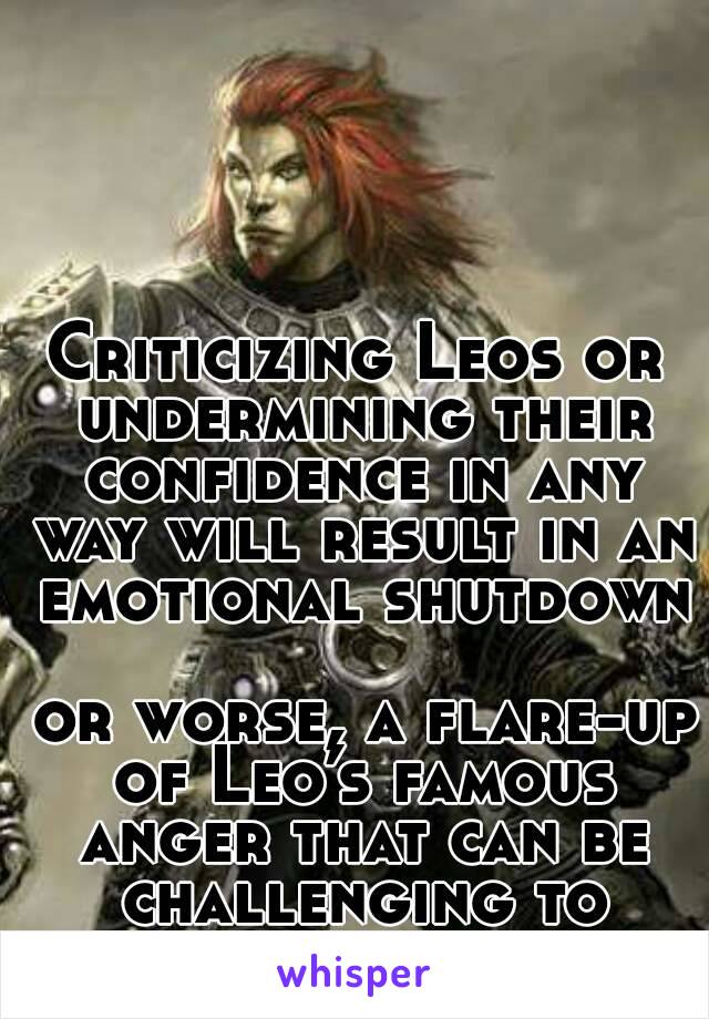 Criticizing Leos or undermining their confidence in any way will result in an emotional shutdown

 or worse, a flare-up of Leo’s famous anger that can be challenging to break through.