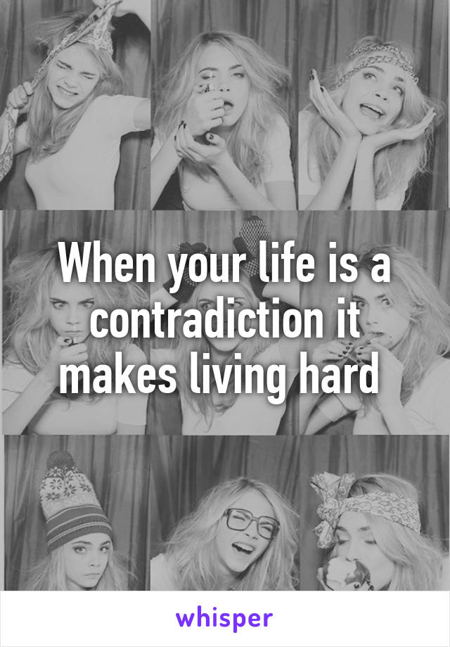 When your life is a contradiction it makes living hard 