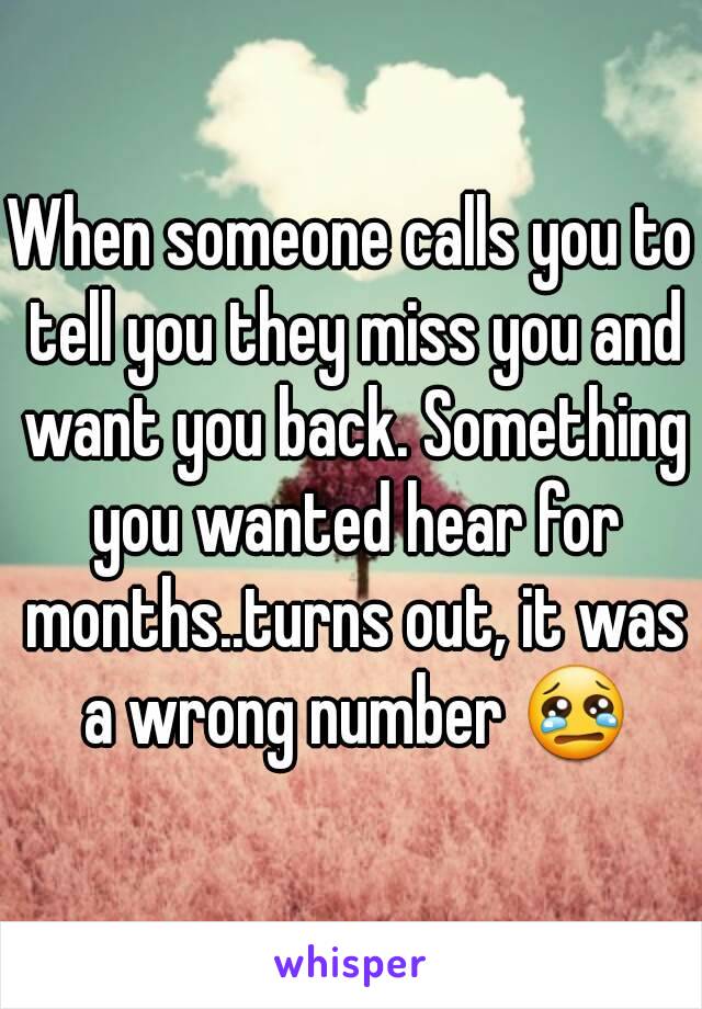 When someone calls you to tell you they miss you and want you back. Something you wanted hear for months..turns out, it was a wrong number 😢