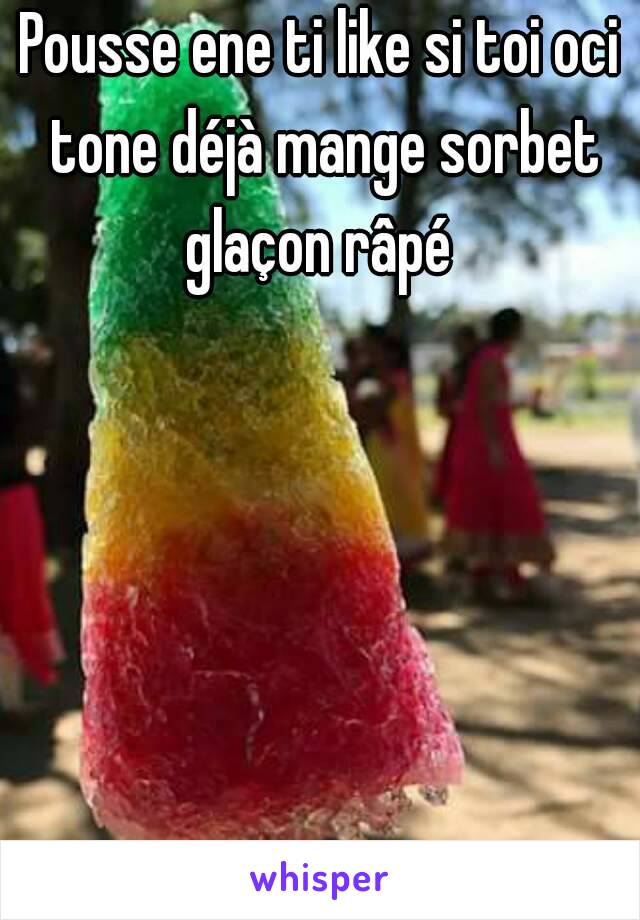 Pousse ene ti like si toi oci tone déjà mange sorbet glaçon râpé 