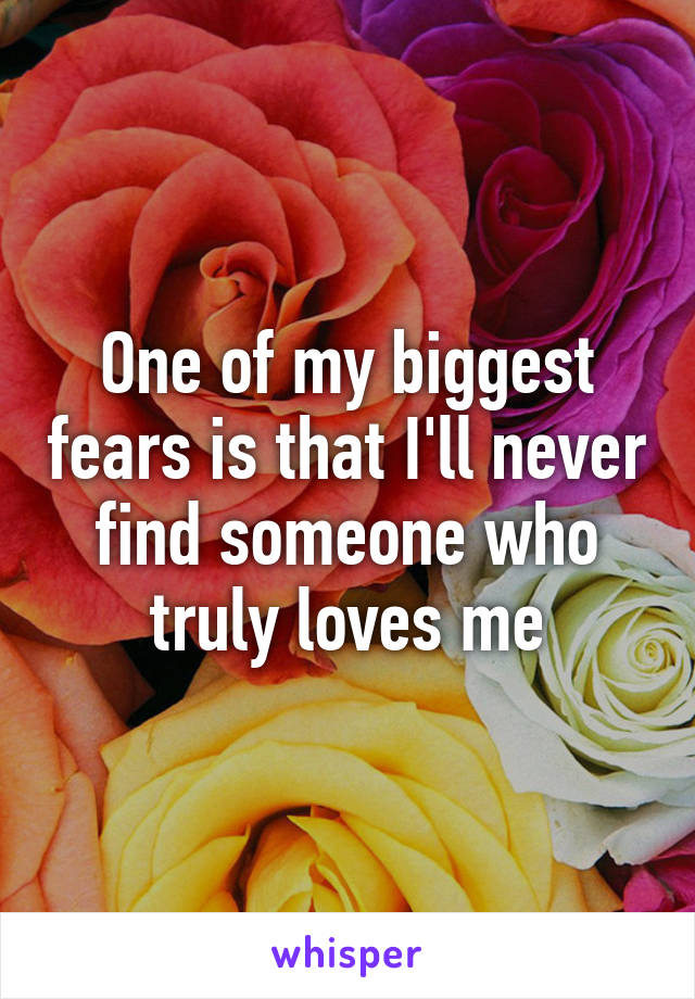 One of my biggest fears is that I'll never find someone who truly loves me