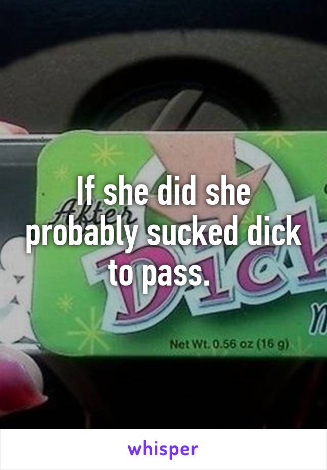 If she did she probably sucked dick to pass. 