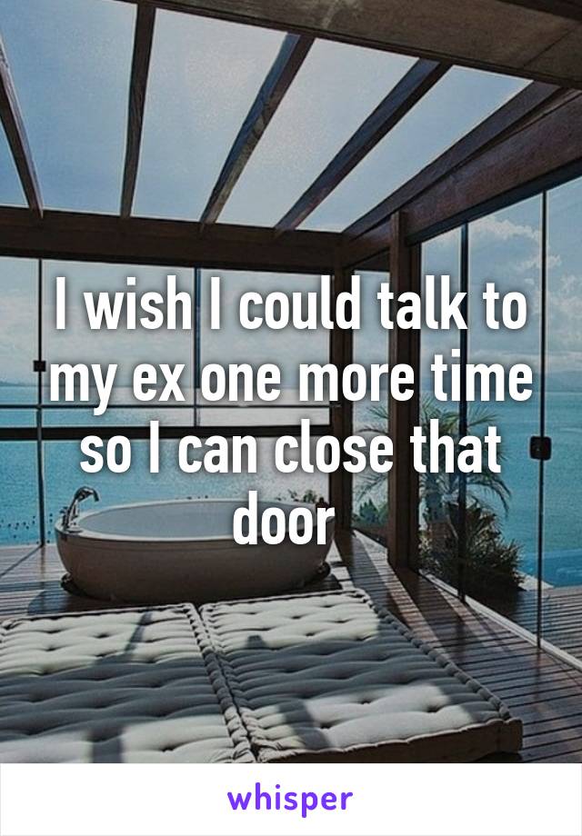 I wish I could talk to my ex one more time so I can close that door 