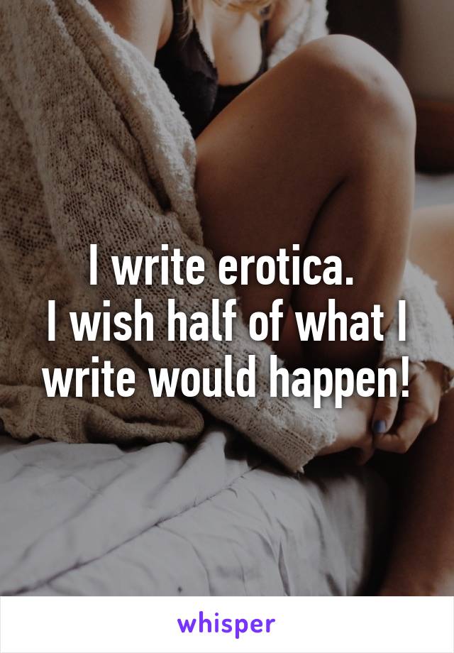 I write erotica. 
I wish half of what I write would happen!