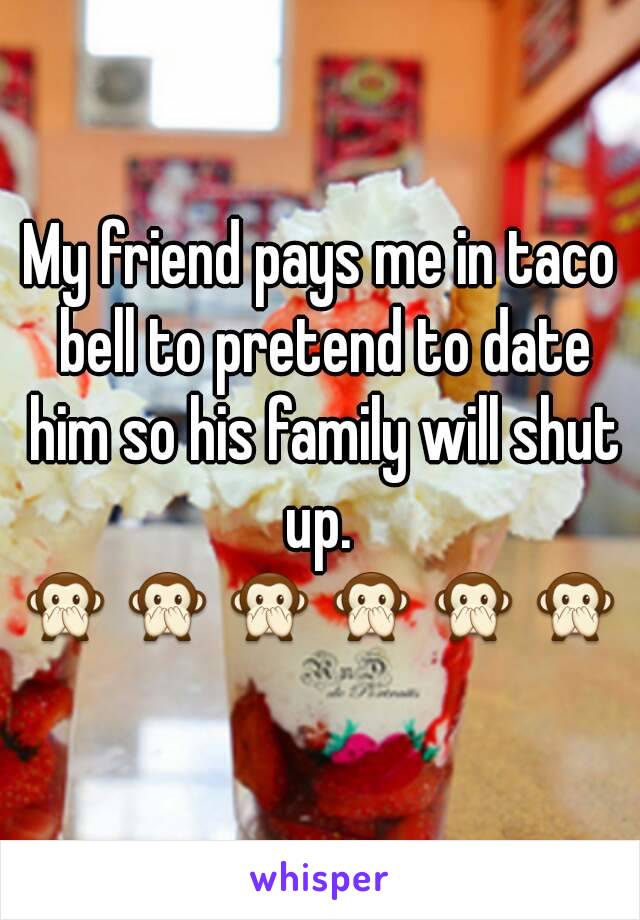 My friend pays me in taco bell to pretend to date him so his family will shut up. 
🙊🙊🙊🙊🙊🙊