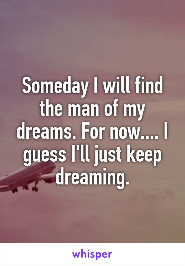 Someday I will find the man of my dreams. For now.... I guess I'll just keep dreaming.