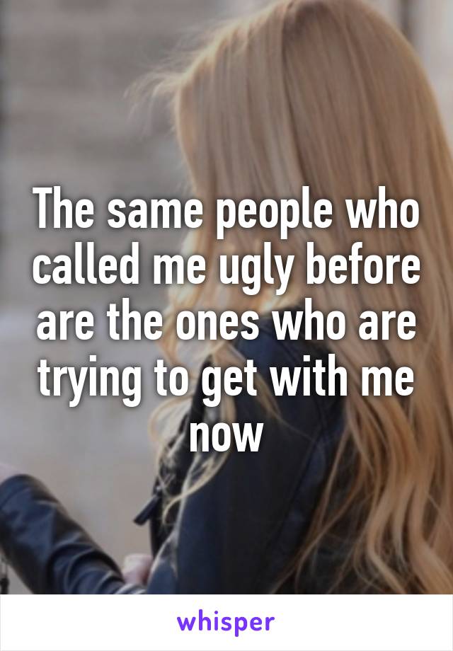 The same people who called me ugly before are the ones who are trying to get with me now