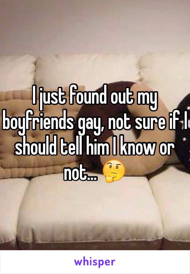 I just found out my boyfriends gay, not sure if I should tell him I know or not... 🤔