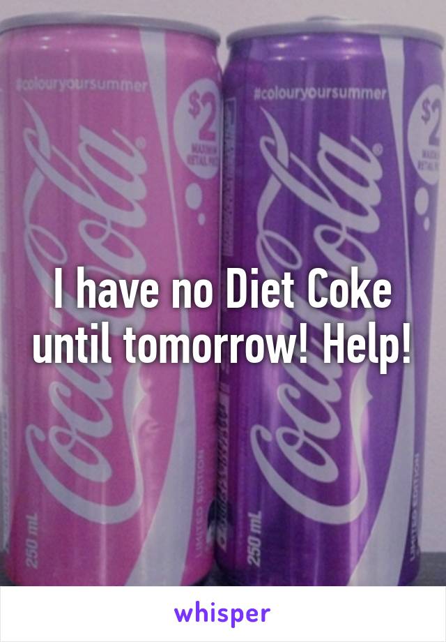 I have no Diet Coke until tomorrow! Help!