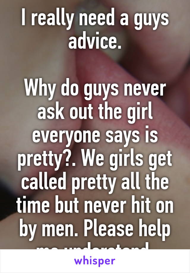 I really need a guys advice.

Why do guys never ask out the girl everyone says is pretty?. We girls get called pretty all the time but never hit on by men. Please help me understand.