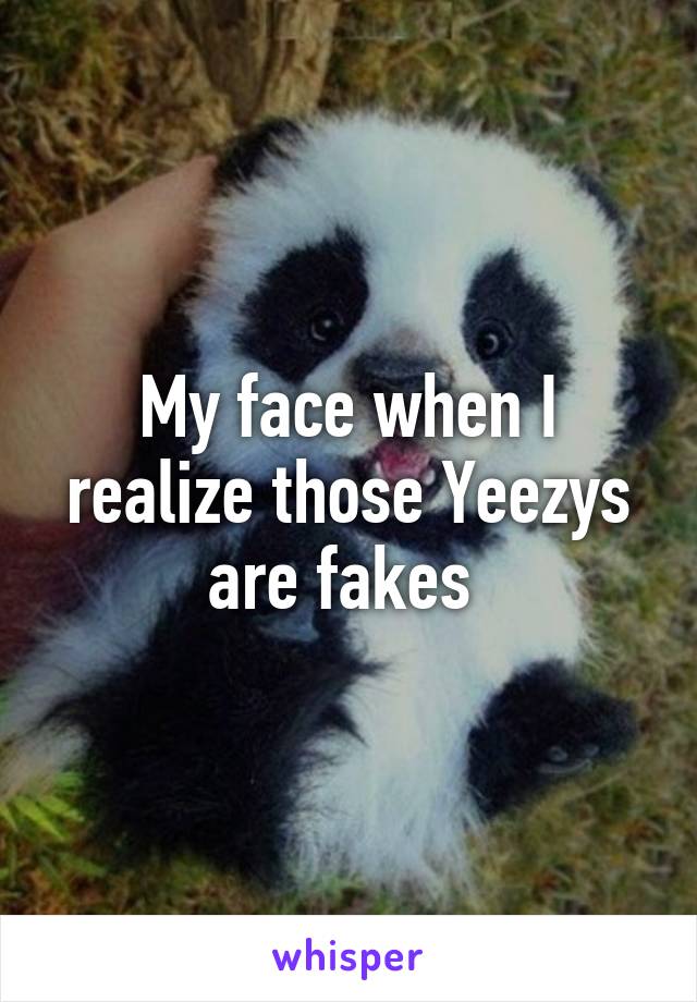 My face when I realize those Yeezys are fakes 