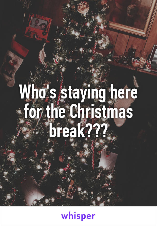 Who's staying here for the Christmas break???