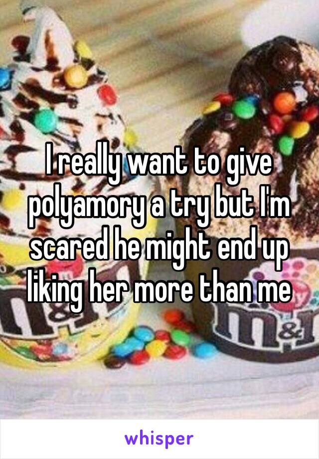 I really want to give polyamory a try but I'm scared he might end up liking her more than me